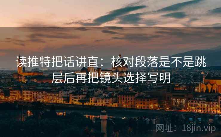 读推特把话讲直:核对段落是不是跳层后再把镜头选择写明 读推特把话讲直:核对段落是不是跳层后再把镜头选择写明