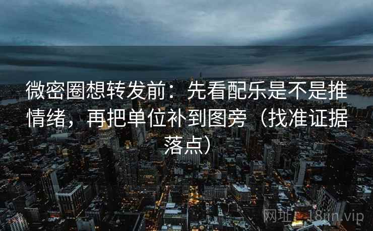 微密圈想转发前：先看配乐是不是推情绪，再把单位补到图旁（找准证据落点）