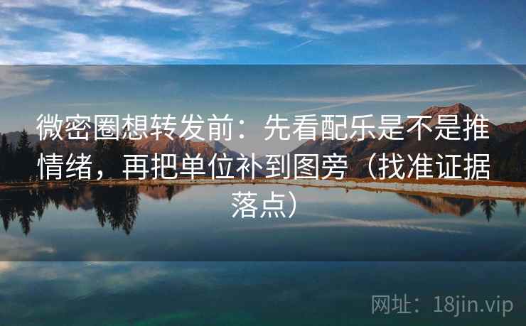 微密圈想转发前：先看配乐是不是推情绪，再把单位补到图旁（找准证据落点）