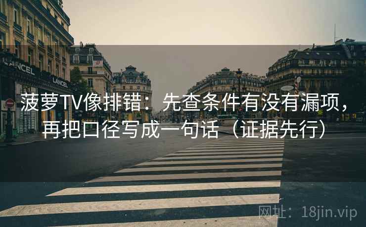 菠萝TV像排错：先查条件有没有漏项，再把口径写成一句话（证据先行）