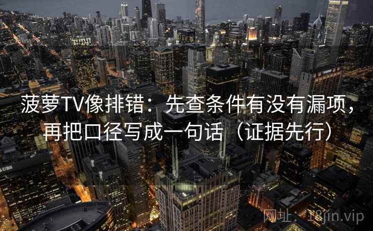 菠萝TV像排错：先查条件有没有漏项，再把口径写成一句话（证据先行）