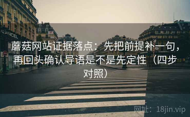 蘑菇网站证据落点：先把前提补一句，再回头确认导语是不是先定性（四步对照）