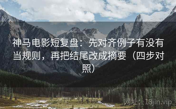 神马电影短复盘:先对齐例子有没有当规则,再把结尾改成摘要(四步对照) 神马电影短复盘:先对齐例子有没有当规则,再把结尾改成摘要(四步对照)