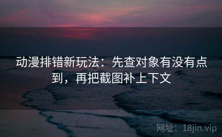 动漫排错新玩法：先查对象有没有点到，再把截图补上下文