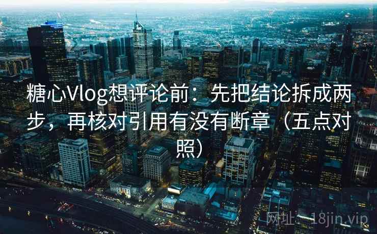 糖心Vlog想评论前：先把结论拆成两步，再核对引用有没有断章（五点对照）