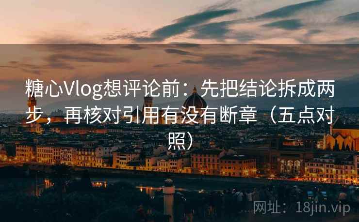 糖心Vlog想评论前：先把结论拆成两步，再核对引用有没有断章（五点对照）
