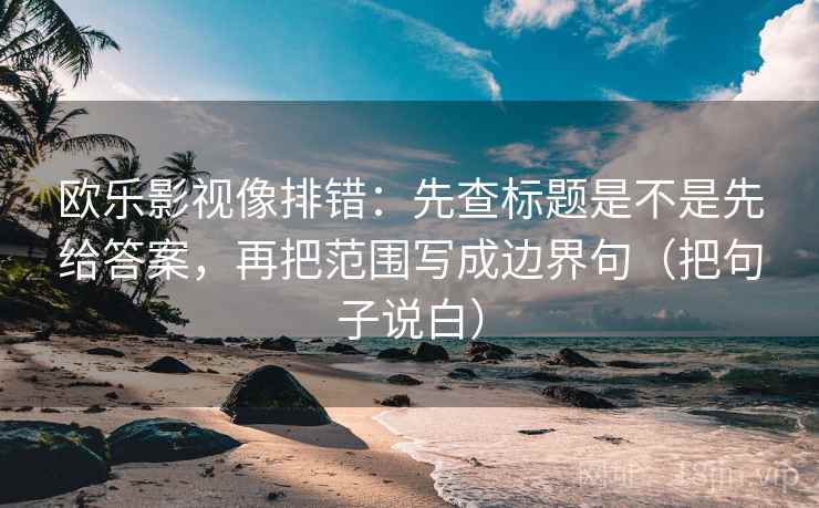 欧乐影视像排错：先查标题是不是先给答案，再把范围写成边界句（把句子说白）