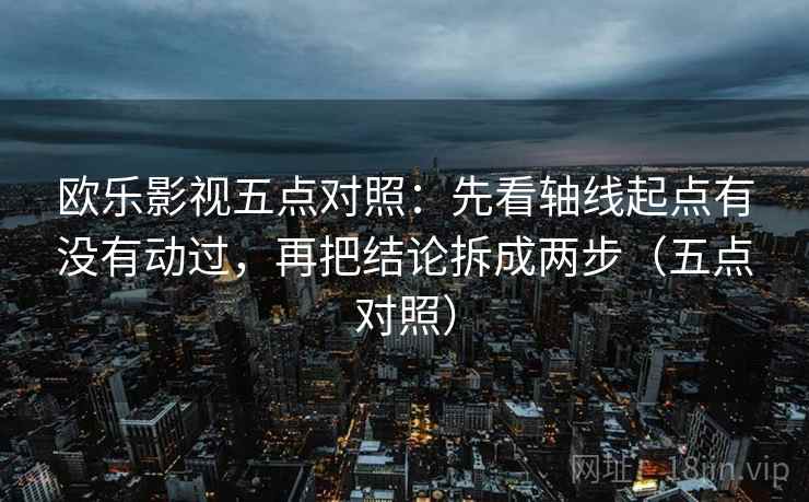 欧乐影视五点对照：先看轴线起点有没有动过，再把结论拆成两步（五点对照）