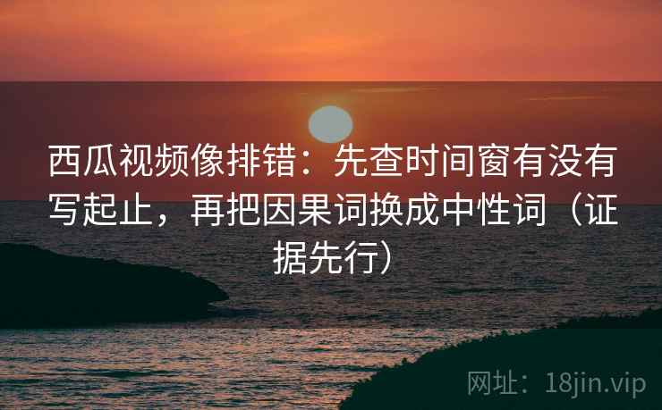西瓜视频像排错:先查时间窗有没有写起止,再把因果词换成中性词(证据先行) 西瓜视频像排错:先查时间窗有没有写起止,再把因果词换成中性词(证据先行)