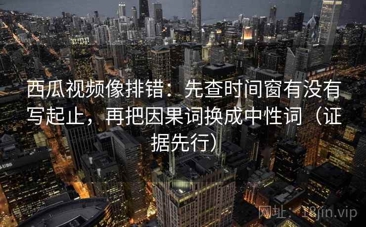 西瓜视频像排错:先查时间窗有没有写起止,再把因果词换成中性词(证据先行) 西瓜视频像排错:先查时间窗有没有写起止,再把因果词换成中性词(证据先行)