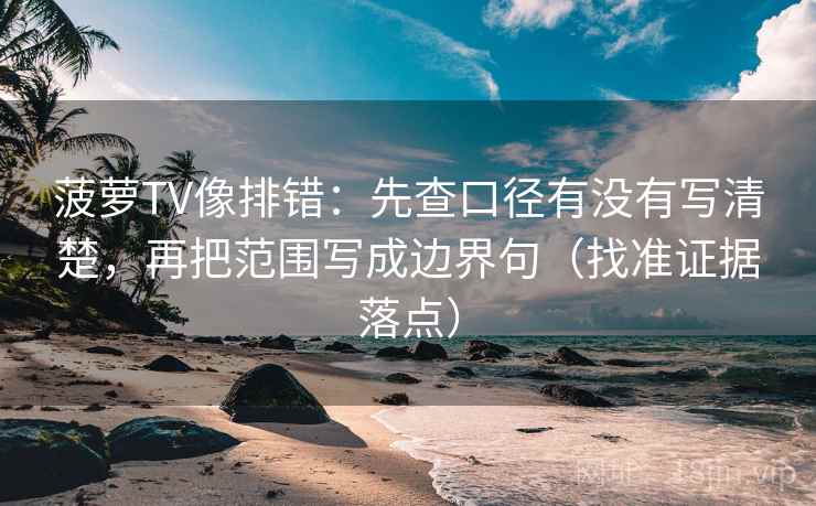 菠萝TV像排错：先查口径有没有写清楚，再把范围写成边界句（找准证据落点）