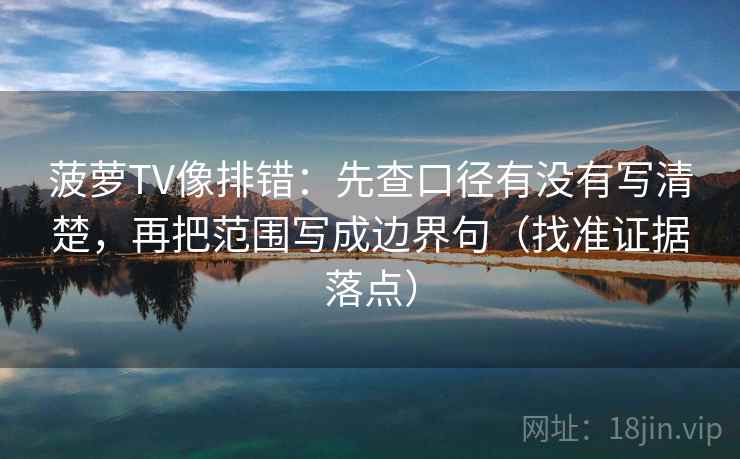 菠萝TV像排错:先查口径有没有写清楚,再把范围写成边界句(找准证据落点) 菠萝TV像排错:先查口径有没有写清楚,再把范围写成边界句(找准证据落点)