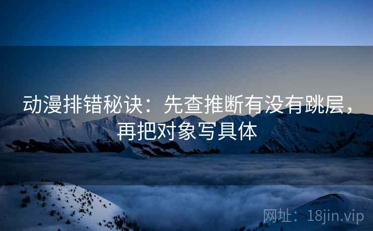 动漫排错秘诀：先查推断有没有跳层，再把对象写具体