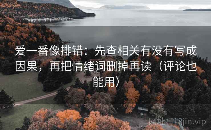 爱一番像排错:先查相关有没有写成因果,再把情绪词删掉再读(评论也能用) 爱一番像排错:先查相关有没有写成因果,再把情绪词删掉再读(评论也能用)