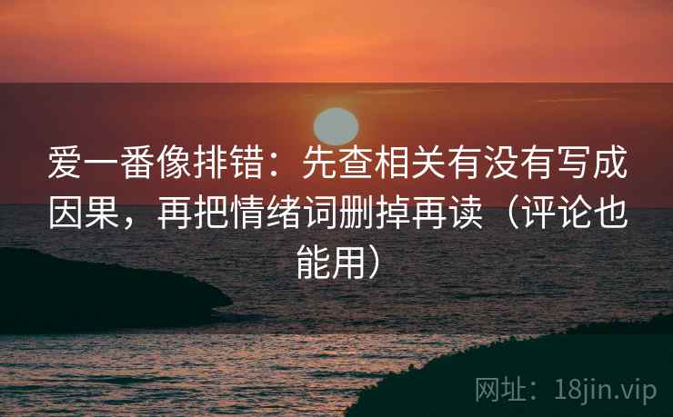爱一番像排错:先查相关有没有写成因果,再把情绪词删掉再读(评论也能用) 爱一番像排错:先查相关有没有写成因果,再把情绪词删掉再读(评论也能用)