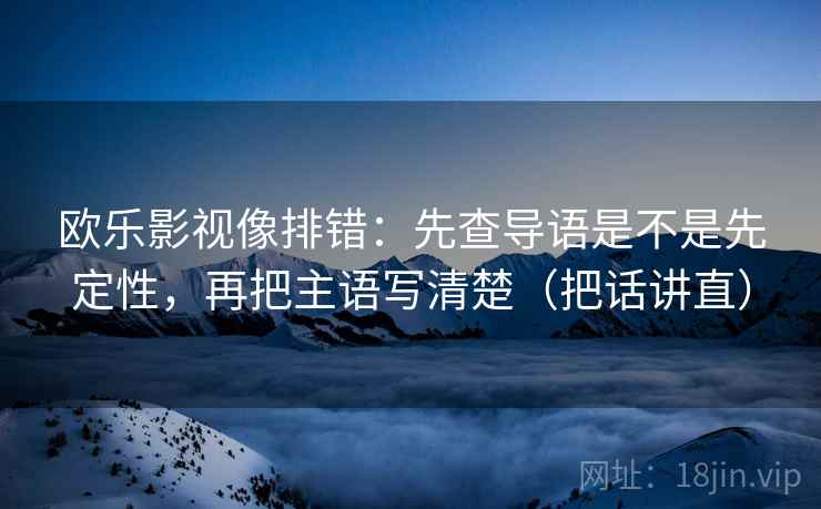 欧乐影视像排错：先查导语是不是先定性，再把主语写清楚（把话讲直）