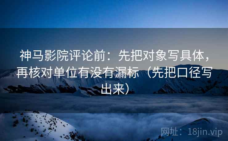 神马影院评论前：先把对象写具体，再核对单位有没有漏标（先把口径写出来）