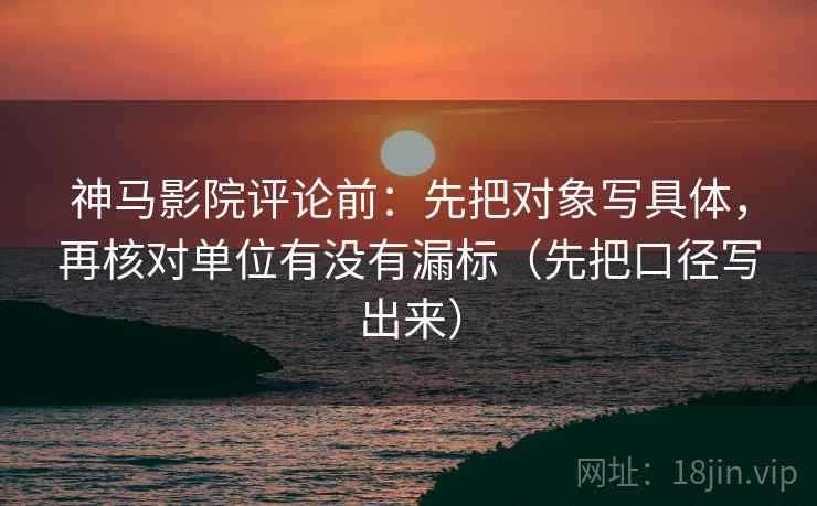 神马影院评论前：先把对象写具体，再核对单位有没有漏标（先把口径写出来）