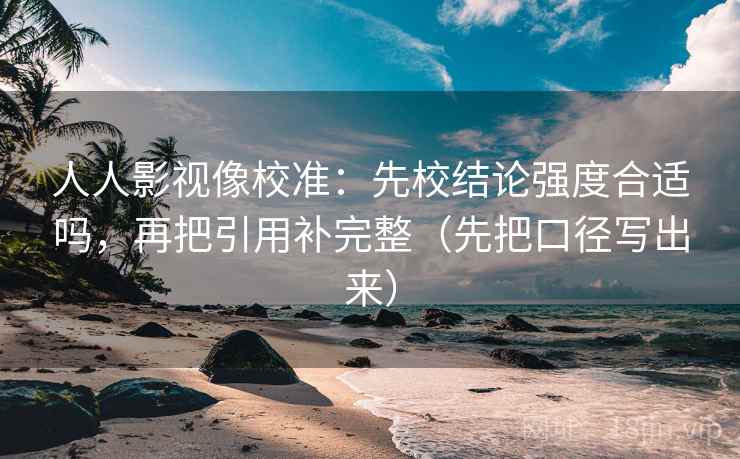 人人影视像校准：先校结论强度合适吗，再把引用补完整（先把口径写出来）