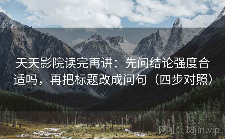 天天影院读完再讲：先问结论强度合适吗，再把标题改成问句（四步对照）