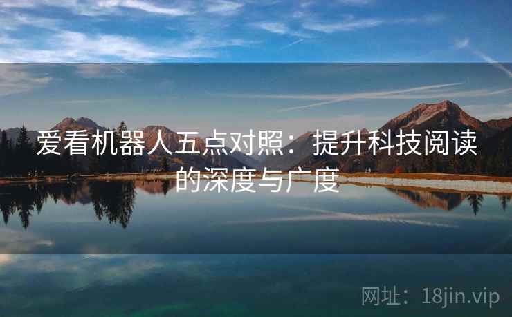 爱看机器人五点对照：提升科技阅读的深度与广度