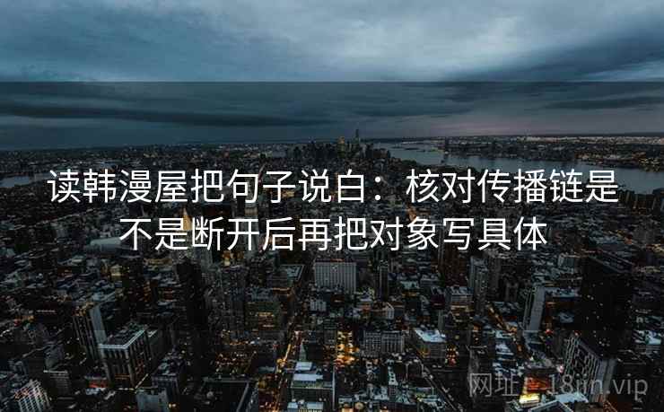 读韩漫屋把句子说白：核对传播链是不是断开后再把对象写具体