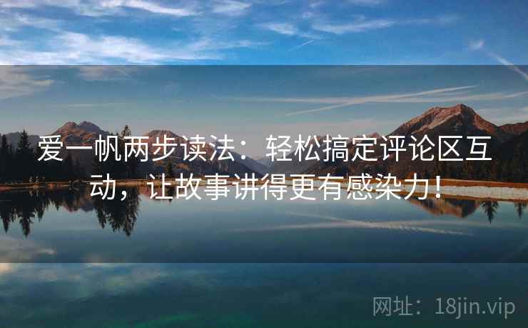 爱一帆两步读法：轻松搞定评论区互动，让故事讲得更有感染力！