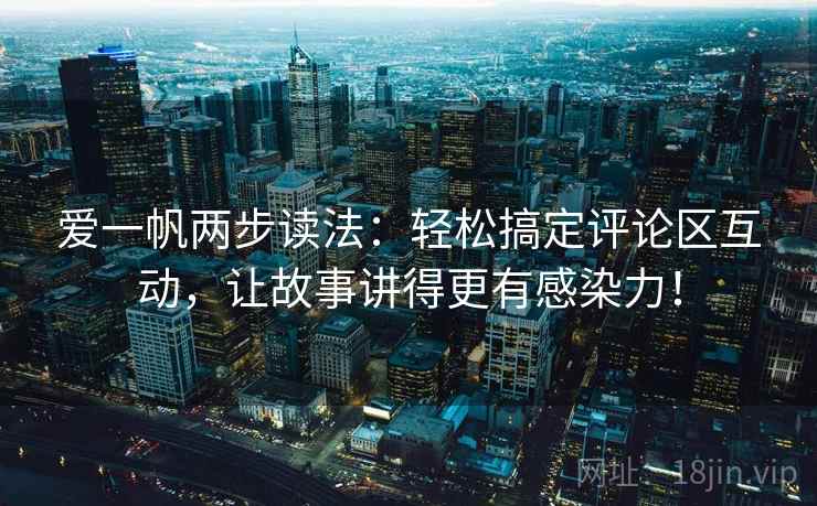 爱一帆两步读法：轻松搞定评论区互动，让故事讲得更有感染力！