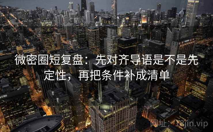 微密圈短复盘：先对齐导语是不是先定性，再把条件补成清单