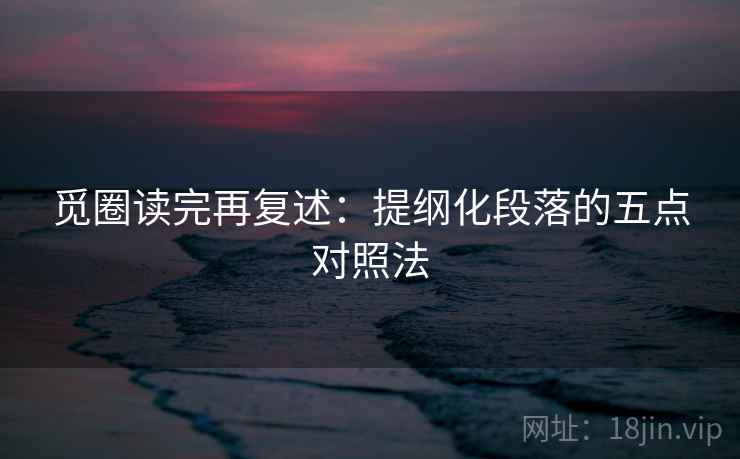 觅圈读完再复述：提纲化段落的五点对照法