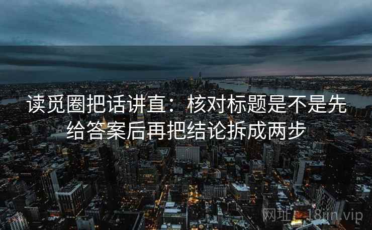 读觅圈把话讲直：核对标题是不是先给答案后再把结论拆成两步