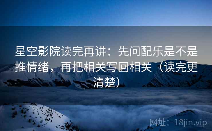 星空影院读完再讲：先问配乐是不是推情绪，再把相关写回相关（读完更清楚）
