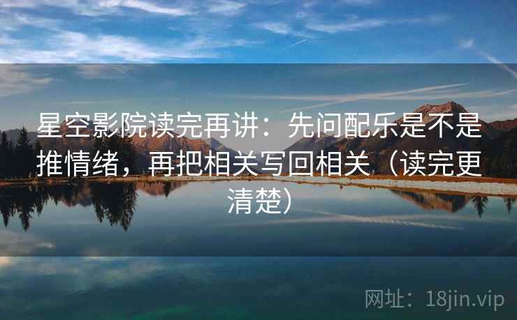 星空影院读完再讲：先问配乐是不是推情绪，再把相关写回相关（读完更清楚）