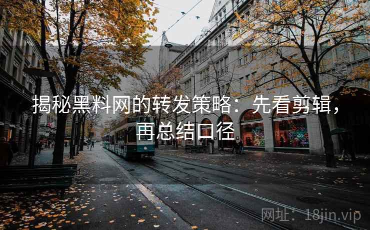 揭秘黑料网的转发策略：先看剪辑，再总结口径
