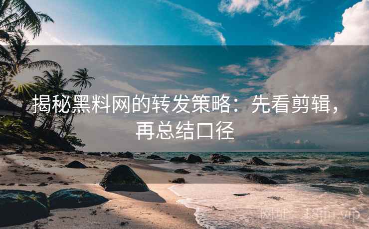 揭秘黑料网的转发策略：先看剪辑，再总结口径