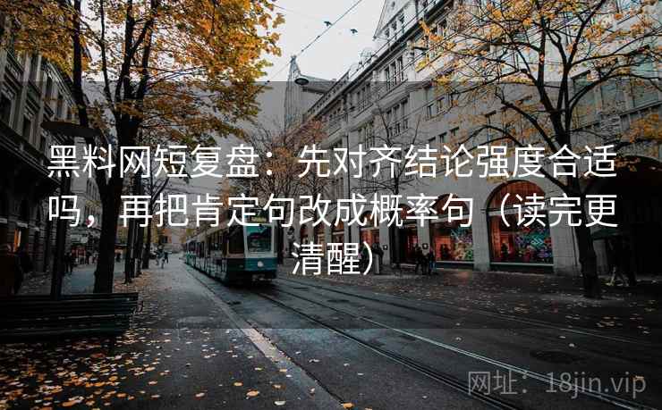 黑料网短复盘：先对齐结论强度合适吗，再把肯定句改成概率句（读完更清醒）