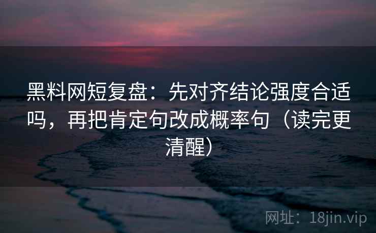 黑料网短复盘：先对齐结论强度合适吗，再把肯定句改成概率句（读完更清醒）