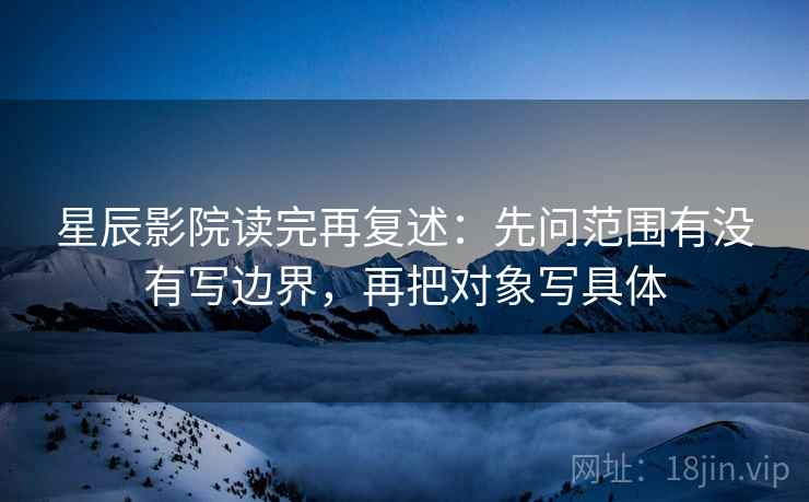星辰影院读完再复述：先问范围有没有写边界，再把对象写具体