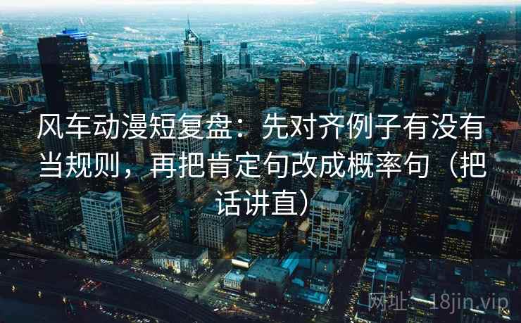 风车动漫短复盘：先对齐例子有没有当规则，再把肯定句改成概率句（把话讲直）