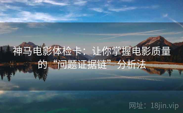 神马电影体检卡：让你掌握电影质量的“问题证据链”分析法