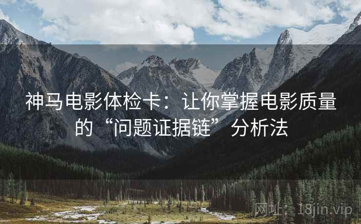 神马电影体检卡：让你掌握电影质量的“问题证据链”分析法