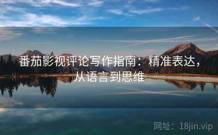 番茄影视评论写作指南：精准表达，从语言到思维