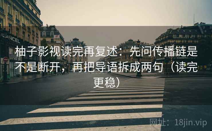 柚子影视读完再复述：先问传播链是不是断开，再把导语拆成两句（读完更稳）