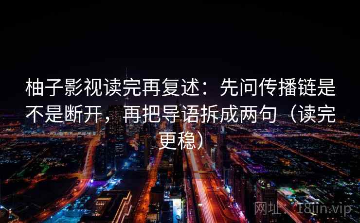 柚子影视读完再复述：先问传播链是不是断开，再把导语拆成两句（读完更稳）