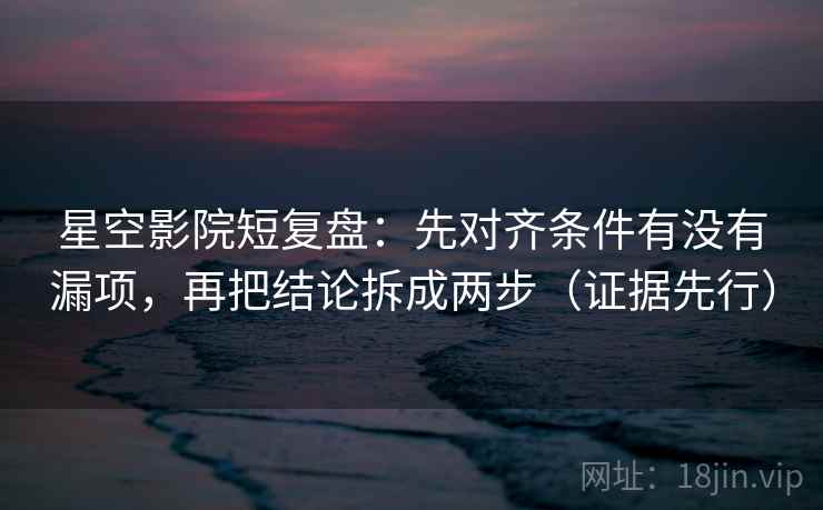星空影院短复盘：先对齐条件有没有漏项，再把结论拆成两步（证据先行）