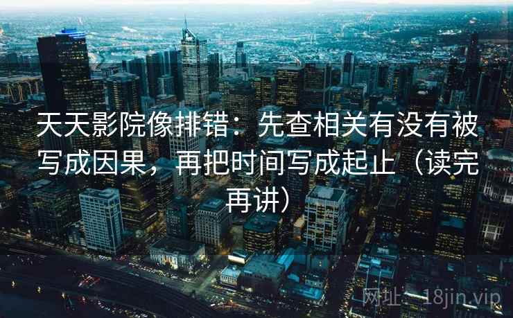天天影院像排错：先查相关有没有被写成因果，再把时间写成起止（读完再讲）