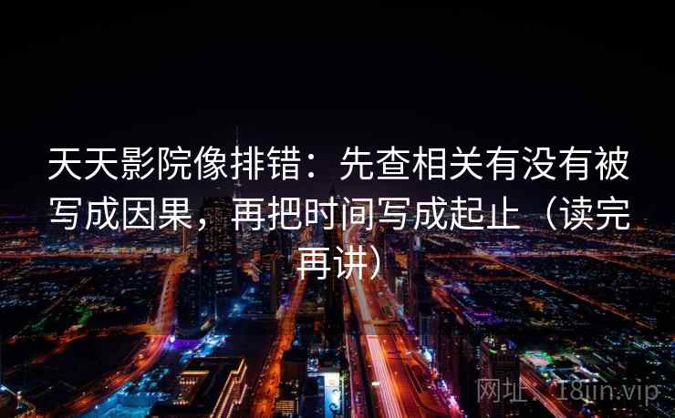 天天影院像排错：先查相关有没有被写成因果，再把时间写成起止（读完再讲）