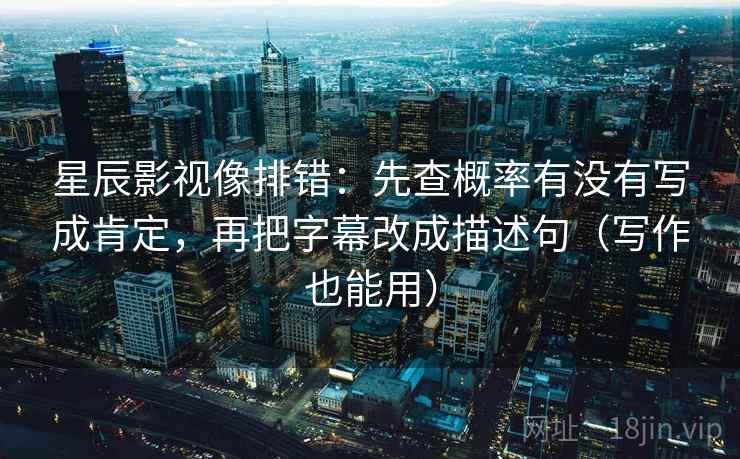 星辰影视像排错：先查概率有没有写成肯定，再把字幕改成描述句（写作也能用）