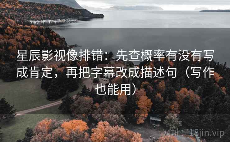 星辰影视像排错：先查概率有没有写成肯定，再把字幕改成描述句（写作也能用）