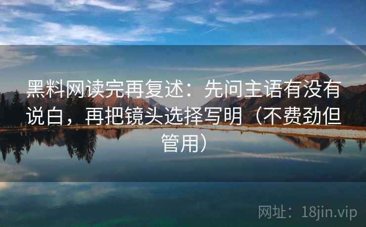 黑料网读完再复述：先问主语有没有说白，再把镜头选择写明（不费劲但管用）